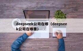 deepseek公司在哪(deepseek公司在哪里)