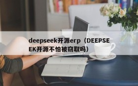 deepseek开源erp（DEEPSEEK开源不怕被窃取吗）