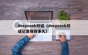deepseek对话(deepseek对话记录保存多久)