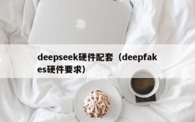 deepseek硬件配套(deepfakes硬件要求)