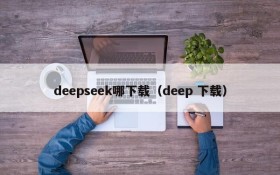 deepseek哪下载(deep 下载)