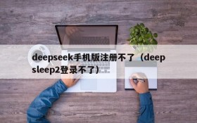 deepseek手机版注册不了(deepsleep2登录不了)