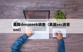 美国deepseek调查（美国sec调查uni）