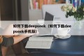 如何下载deepseek（如何下载deepseek手机版）