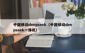 中国移动deepseek(中国移动deepseek一体机)