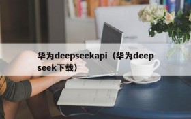 华为deepseekapi(华为deepseek下载)