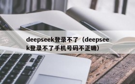 deepseek登录不了（deepseek登录不了手机号码不正确）