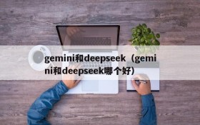 gemini和deepseek(gemini和deepseek哪个好)