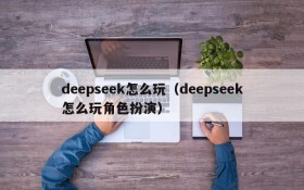 deepseek怎么玩(deepseek怎么玩角色扮演)