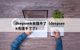 deepseek充值不了（deepseek充值不了了）