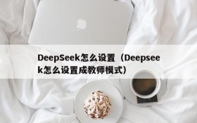 DeepSeek怎么设置（Deepseek怎么设置成教师模式）