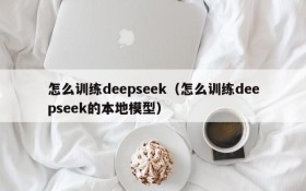 怎么训练deepseek(怎么训练deepseek的本地模型)