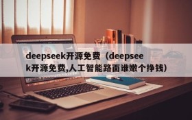 deepseek开源免费（deepseek开源免费,人工智能路面谁嫩个挣钱）