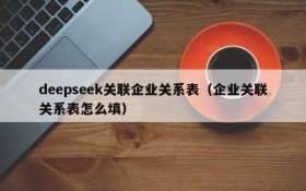 deepseek关联企业关系表（企业关联关系表怎么填）