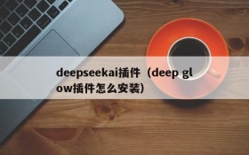 deepseekai插件(deep glow插件怎么安装)
