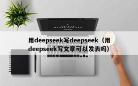 用deepseek写deepseek(用deepseek写文章可以发表吗)