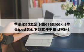 苹果ipad怎么下载deepseek(苹果ipad怎么下载软件不用id密码)