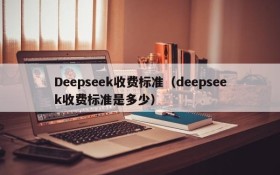 Deepseek收费标准(deepseek收费标准是多少)