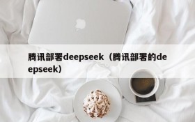 腾讯部署deepseek（腾讯部署的deepseek）