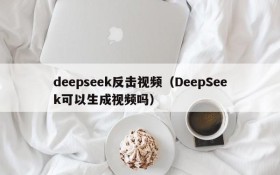 deepseek反击视频(DeepSeek可以生成视频吗)