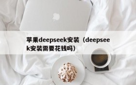 苹果deepseek安装(deepseek安装需要花钱吗)