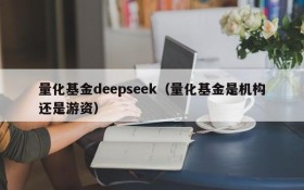 量化基金deepseek（量化基金是机构还是游资）