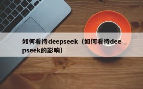 如何看待deepseek(如何看待deepseek的影响)