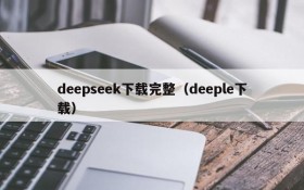 deepseek下载完整（deeple下载）