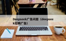 Deepseek广告问题(deepseek招聘广告)