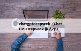 chatgptdeepseek（ChatGPTDeepSeek 拟人cp）