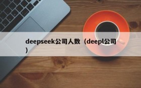 deepseek公司人数（deepl公司）
