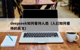 deepseek如何看待人类(人们如何看待的英文)