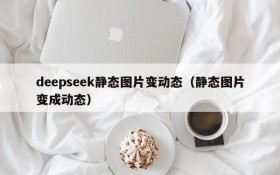 deepseek静态图片变动态(静态图片变成动态)