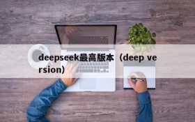 deepseek最高版本(deep version)