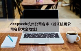 deepseek杭州公司名字(浙江杭州公司名称大全地址)