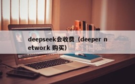 deepseek会收费（deeper network 购买）