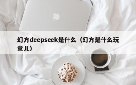 幻方deepseek是什么(幻方是什么玩意儿)
