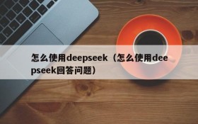 怎么使用deepseek(怎么使用deepseek回答问题)
