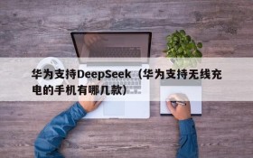 华为支持DeepSeek（华为支持无线充电的手机有哪几款）