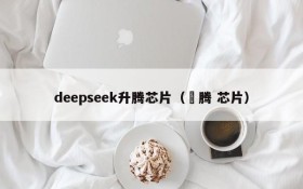 deepseek升腾芯片（昇腾 芯片）