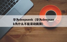 华为deepseek（华为deepseek为什么不能滚动截屏）
