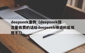 deepseek案例(deepseek按流量收费的话给deepseek喂语料能抵现不?)