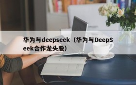 华为与deepseek(华为与DeepSeek合作龙头股)