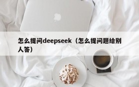 怎么提问deepseek(怎么提问题给别人答)