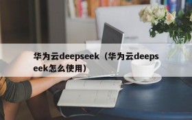 华为云deepseek(华为云deepseek怎么使用)