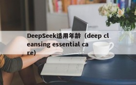 DeepSeek适用年龄（deep cleansing essential care）