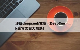 评价deepseek文案(DeepSeek元宵文案大放送)