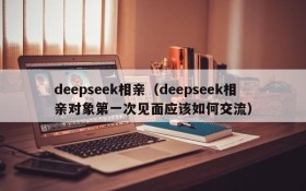 deepseek相亲（deepseek相亲对象第一次见面应该如何交流）