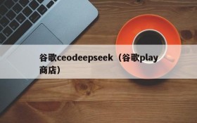 谷歌ceodeepseek(谷歌play商店)