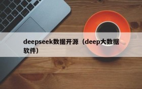deepseek数据开源(deep大数据软件)
